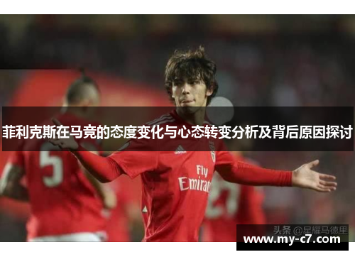 菲利克斯在马竞的态度变化与心态转变分析及背后原因探讨 菲利克斯在马竞的态度变化与心态转变分析及背后原因探讨