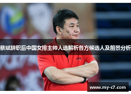 蔡斌辞职后中国女排主帅人选解析各方候选人及前景分析