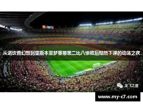 从诺坎普幻想到里斯本噩梦塞蒂恩二比八惨败后黯然下课的动荡之夜