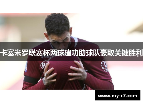 卡塞米罗联赛杯两球建功助球队豪取关键胜利